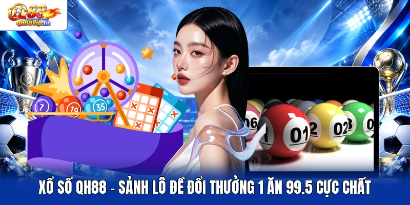 Xổ Số QH88 - Sảnh Lô Đề Đổi Thưởng 1 Ăn 99.5 Cực Chất